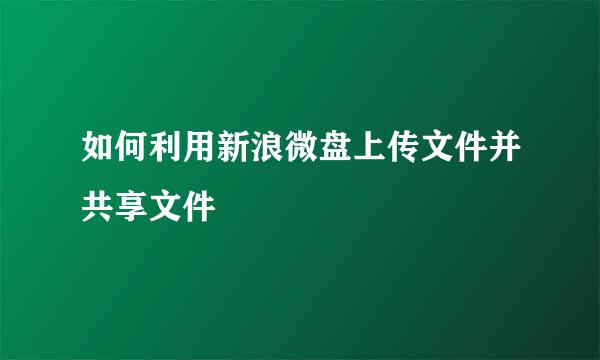 如何利用新浪微盘上传文件并共享文件