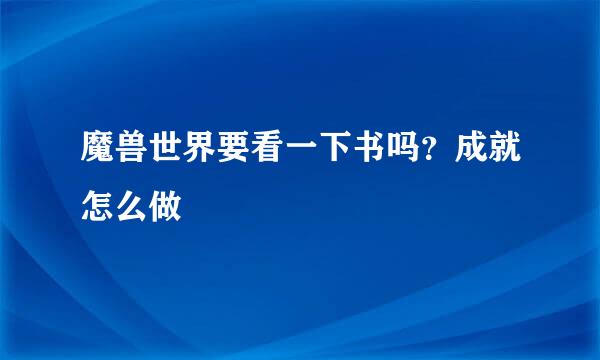 魔兽世界要看一下书吗？成就怎么做
