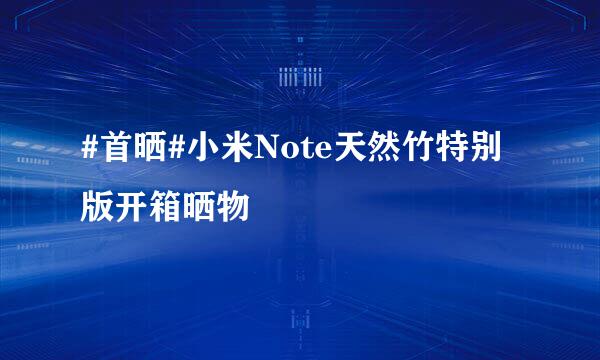 #首晒#小米Note天然竹特别版开箱晒物