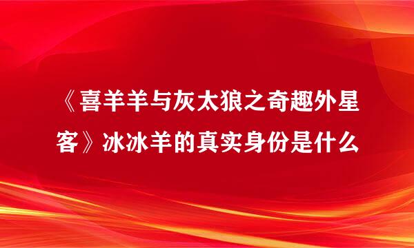 《喜羊羊与灰太狼之奇趣外星客》冰冰羊的真实身份是什么