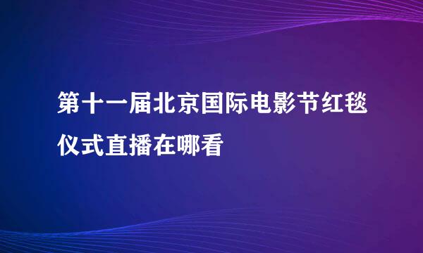 第十一届北京国际电影节红毯仪式直播在哪看