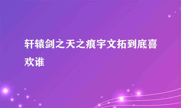 轩辕剑之天之痕宇文拓到底喜欢谁