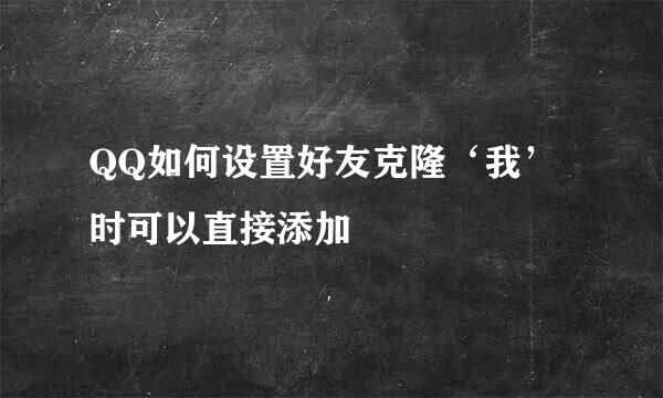 QQ如何设置好友克隆‘我’时可以直接添加