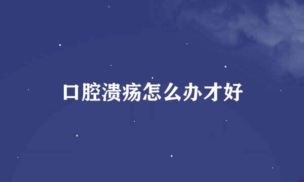 口腔溃疡怎么办才好