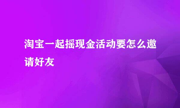 淘宝一起摇现金活动要怎么邀请好友
