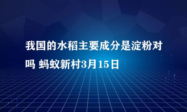 我国的水稻主要成分是淀粉对吗 蚂蚁新村3月15日