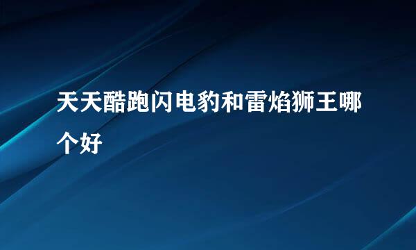 天天酷跑闪电豹和雷焰狮王哪个好