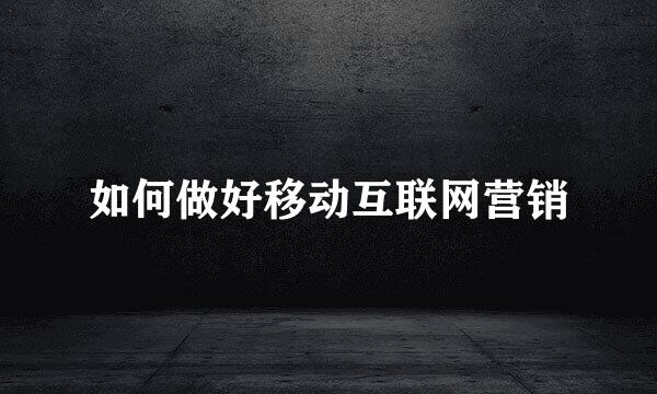 如何做好移动互联网营销