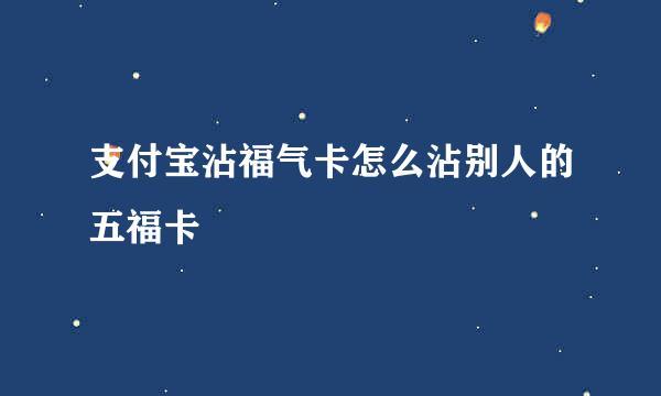 支付宝沾福气卡怎么沾别人的五福卡