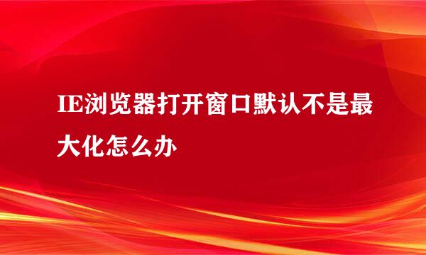 IE浏览器打开窗口默认不是最大化怎么办