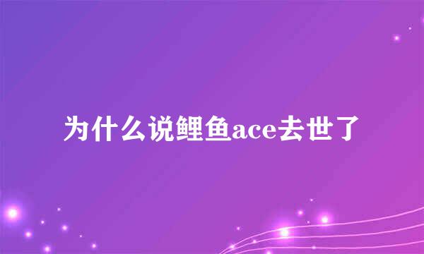 为什么说鲤鱼ace去世了