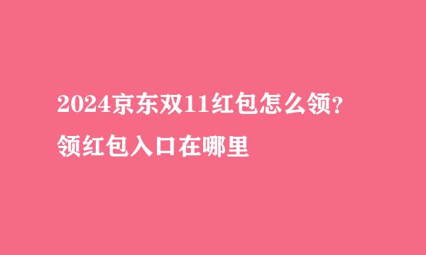2024京东双11红包怎么领？领红包入口在哪里