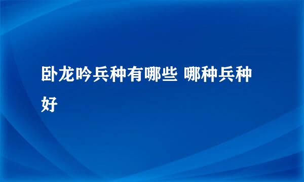 卧龙吟兵种有哪些 哪种兵种好