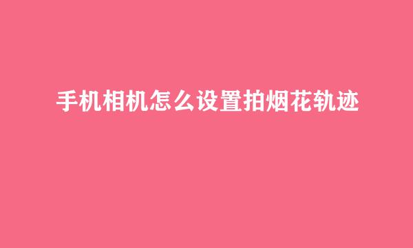 手机相机怎么设置拍烟花轨迹