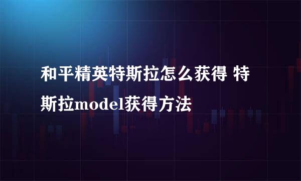 和平精英特斯拉怎么获得 特斯拉model获得方法