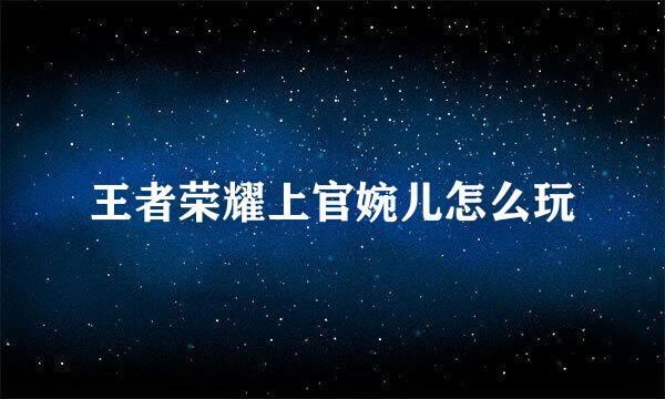 王者荣耀上官婉儿怎么玩