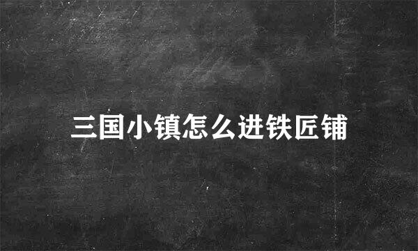 三国小镇怎么进铁匠铺