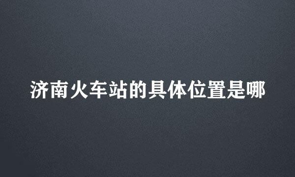 济南火车站的具体位置是哪