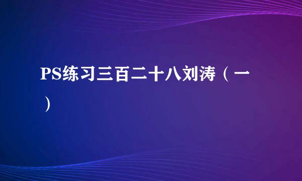 PS练习三百二十八刘涛（一）