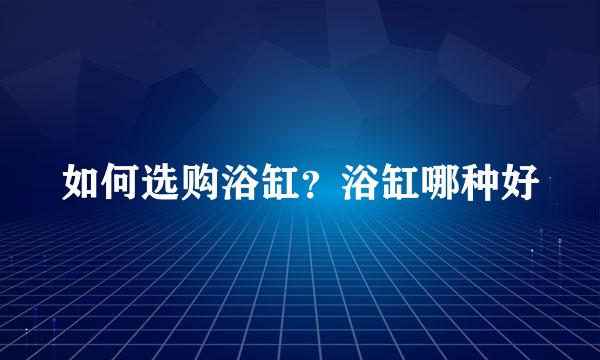 如何选购浴缸？浴缸哪种好