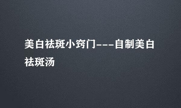 美白祛斑小窍门---自制美白祛斑汤