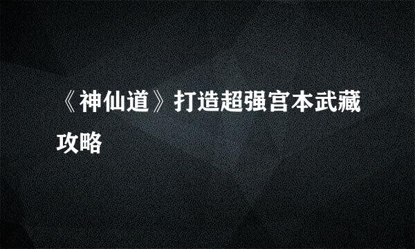 《神仙道》打造超强宫本武藏攻略