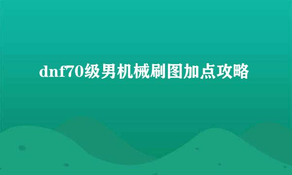 dnf70级男机械刷图加点攻略