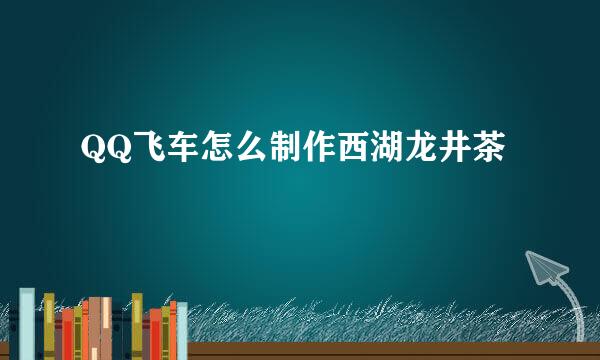 QQ飞车怎么制作西湖龙井茶