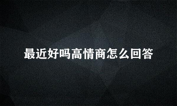 最近好吗高情商怎么回答