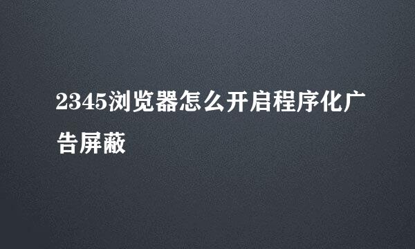 2345浏览器怎么开启程序化广告屏蔽