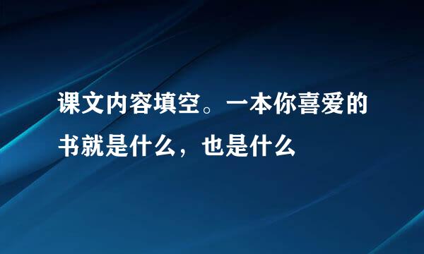 课文内容填空。一本你喜爱的书就是什么，也是什么