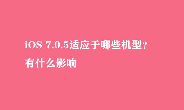 iOS 7.0.5适应于哪些机型？有什么影响