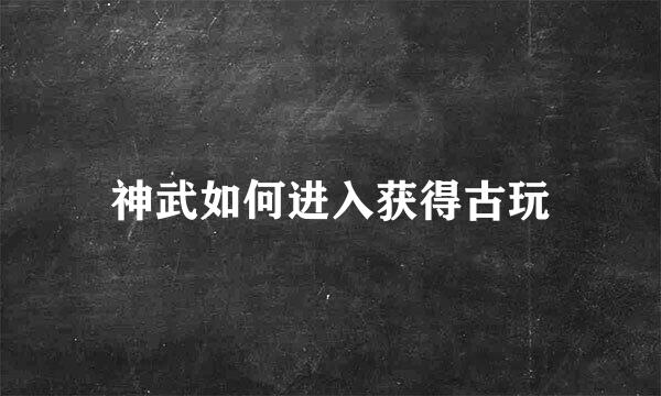 神武如何进入获得古玩