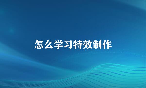 怎么学习特效制作