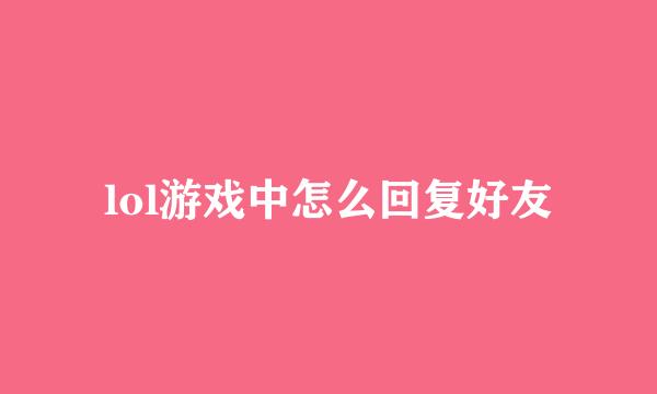 lol游戏中怎么回复好友