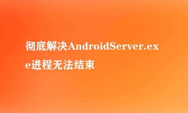 彻底解决AndroidServer.exe进程无法结束