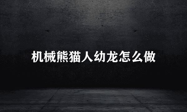 机械熊猫人幼龙怎么做