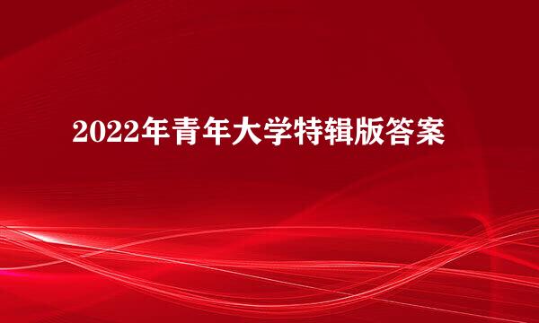 2022年青年大学特辑版答案