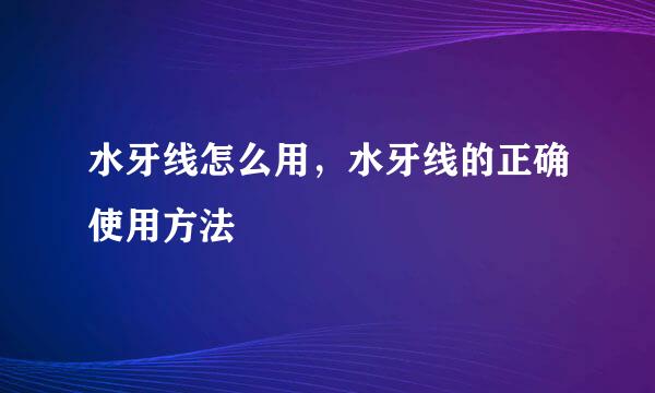 水牙线怎么用，水牙线的正确使用方法