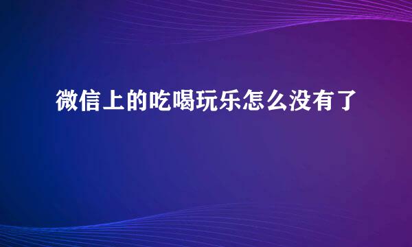 微信上的吃喝玩乐怎么没有了