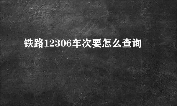 铁路12306车次要怎么查询