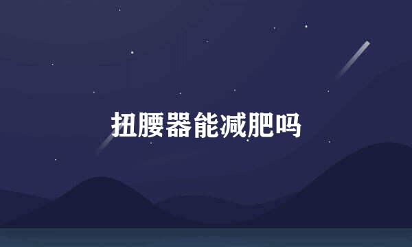 扭腰器能减肥吗