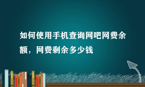 如何使用手机查询网吧网费余额，网费剩余多少钱