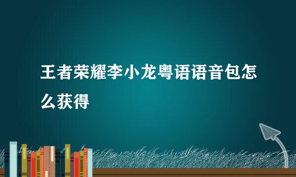 王者荣耀李小龙粤语语音包怎么获得