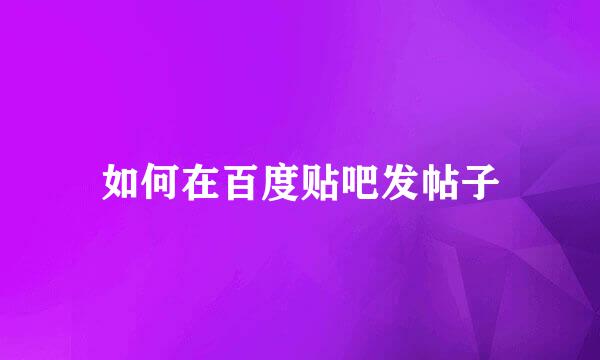 如何在百度贴吧发帖子