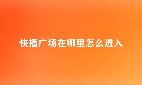 快播广场在哪里怎么进入