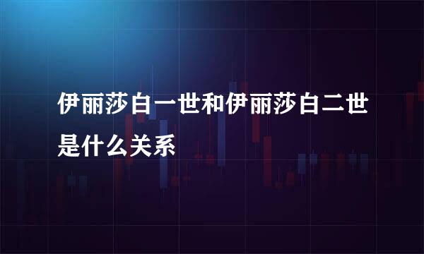 伊丽莎白一世和伊丽莎白二世是什么关系