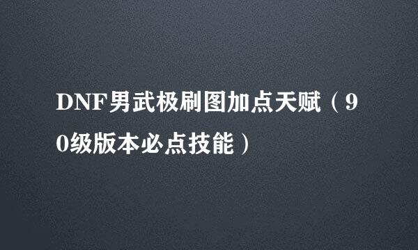 DNF男武极刷图加点天赋（90级版本必点技能）