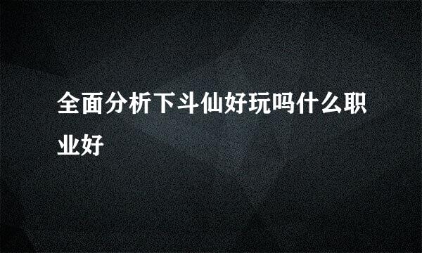 全面分析下斗仙好玩吗什么职业好