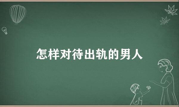 怎样对待出轨的男人